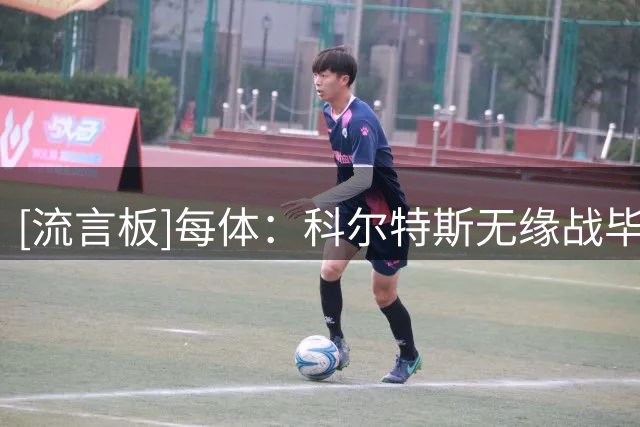 [流言板]每体：科尔特斯无缘战毕巴&离队在即；巴萨推进签下左脚中卫